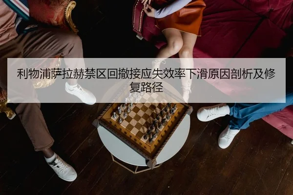 利物浦萨拉赫禁区回撤接应失效率下滑原因剖析及修复路径