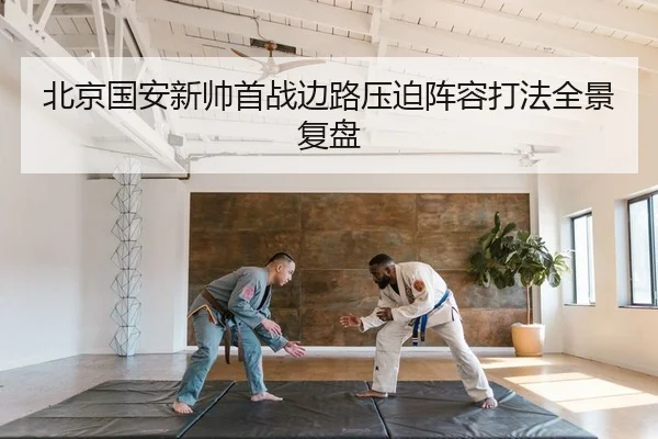北京国安新帅首战边路压迫阵容打法全景复盘