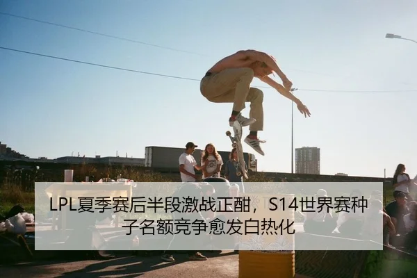 LPL夏季赛后半段激战正酣，S14世界赛种子名额竞争愈发白热化
